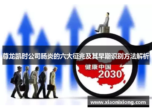 尊龙凯时公司肠炎的六大征兆及其早期识别方法解析 尊龙凯时公司肠炎的六大征兆及其早期识别方法解析
