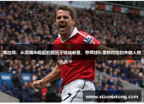 莫拉塔：从困境中崛起的西班牙锋线新星，带领球队重拾辉煌的关键人物